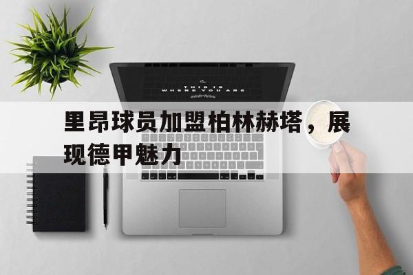 里昂球员加盟柏林赫塔，展现德甲魅力的简单介绍