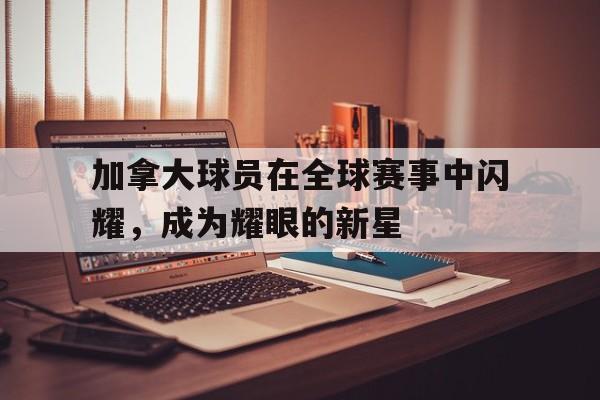 加拿大球员在全球赛事中闪耀，成为耀眼的新星的简单介绍