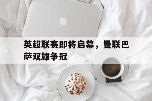 英超联赛即将启幕，曼联巴萨双雄争冠