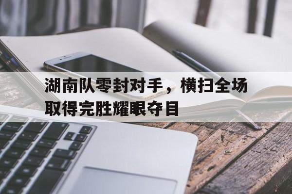 包含湖南队零封对手，横扫全场取得完胜耀眼夺目的词条