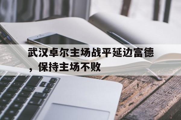 包含武汉卓尔主场战平延边富德，保持主场不败的词条