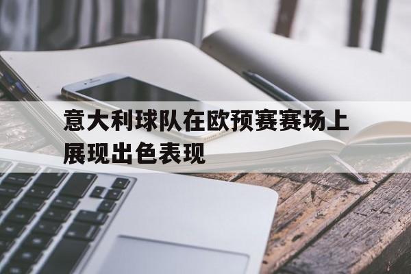 意大利球队在欧预赛赛场上展现出色表现的简单介绍
