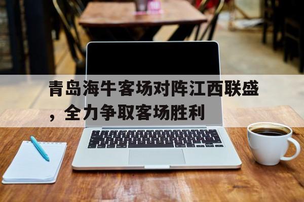 青岛海牛客场对阵江西联盛，全力争取客场胜利的简单介绍