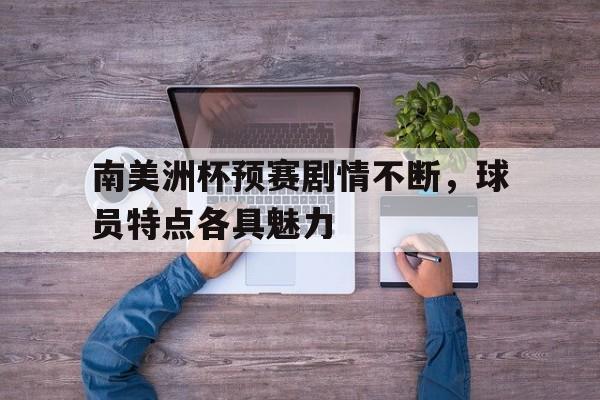 南美洲杯预赛剧情不断，球员特点各具魅力的简单介绍