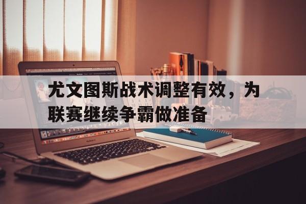 包含尤文图斯战术调整有效，为联赛继续争霸做准备的词条
