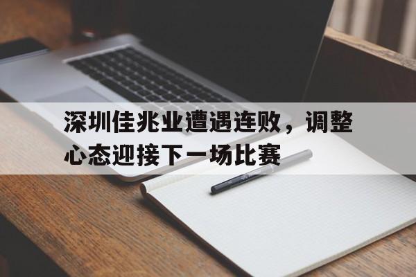 关于深圳佳兆业遭遇连败，调整心态迎接下一场比赛的信息