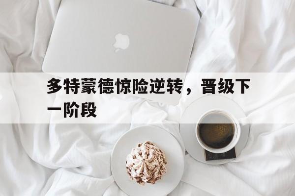 多特蒙德惊险逆转，晋级下一阶段
