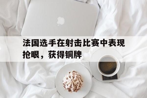 法国选手在射击比赛中表现抢眼，获得铜牌的简单介绍