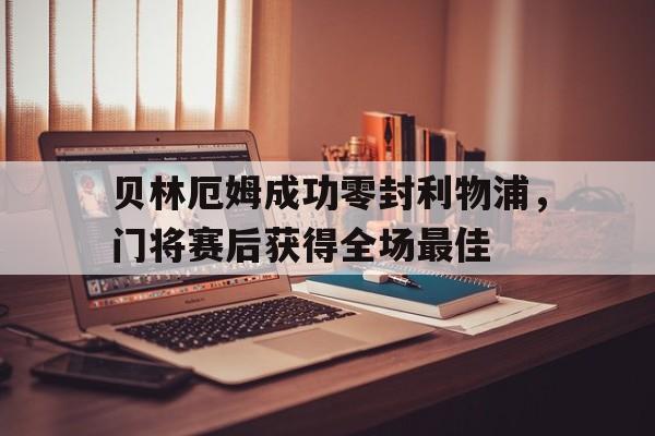 贝林厄姆成功零封利物浦，门将赛后获得全场最佳