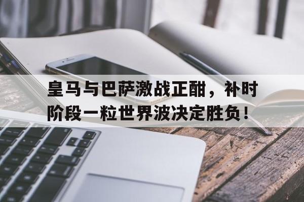 皇马与巴萨激战正酣，补时阶段一粒世界波决定胜负！