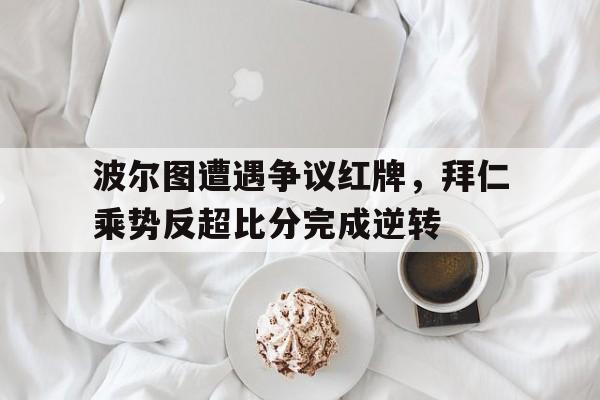 波尔图遭遇争议红牌，拜仁乘势反超比分完成逆转